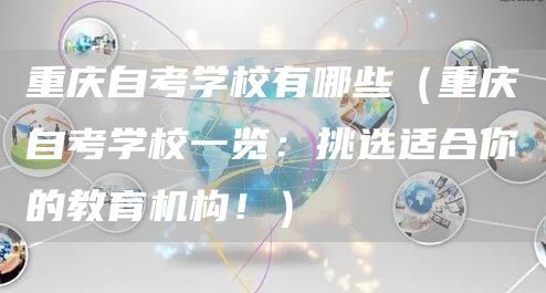 重庆自考学校有哪些（重庆自考学校一览：挑选适合你的教育机构！）(图1)