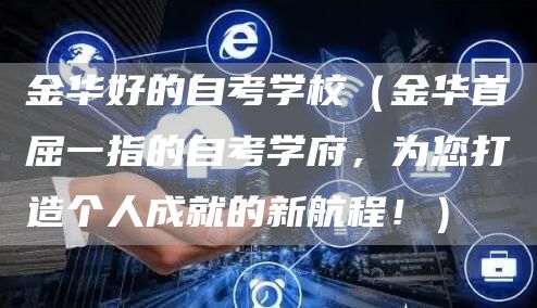 金华好的自考学校（金华首屈一指的自考学府，为您打造个人成就的新航程！）