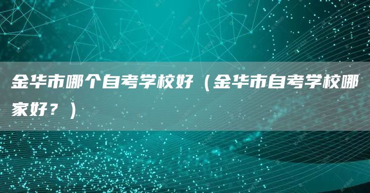 金华市哪个自考学校好（金华市自考学校哪家好？）(图1)