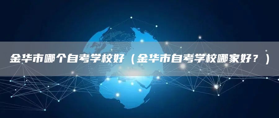 金华市哪个自考学校好（金华市自考学校哪家好？）