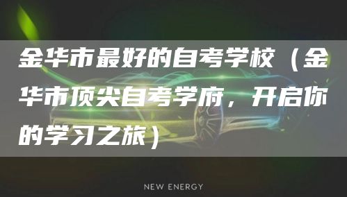 金华市最好的自考学校（金华市顶尖自考学府，开启你的学习之旅）