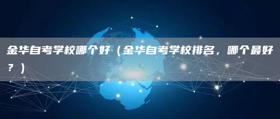 金华自考学校哪个好（金华自考学校排名，哪个最好？）