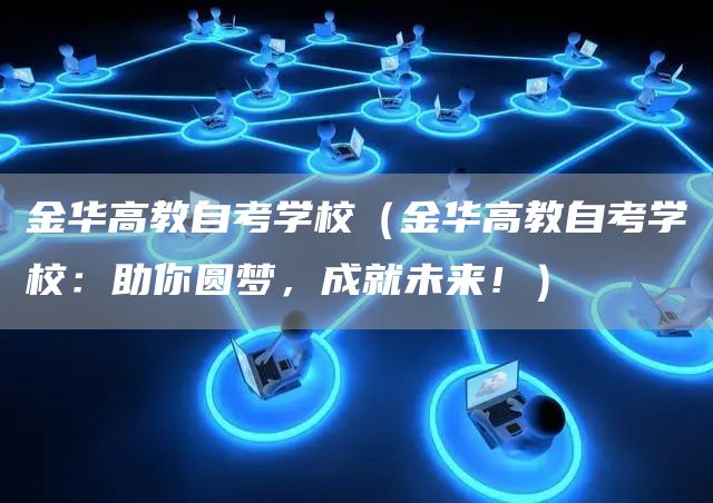 金华高教自考学校（金华高教自考学校：助你圆梦，成就未来！）