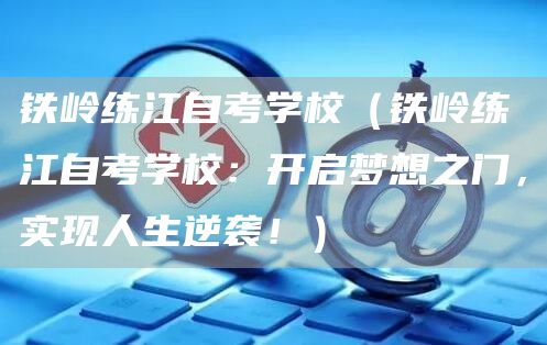 铁岭练江自考学校（铁岭练江自考学校：开启梦想之门，实现人生逆袭！）
