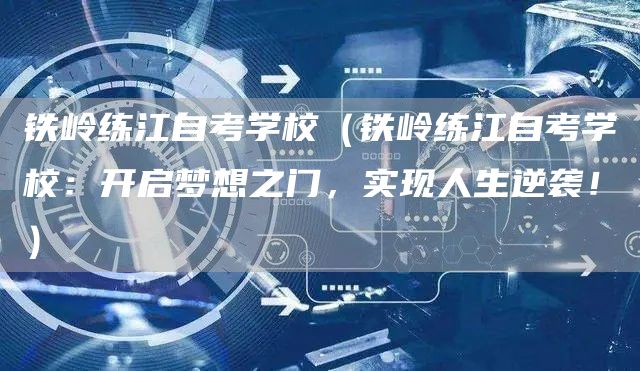 铁岭练江自考学校（铁岭练江自考学校：开启梦想之门，实现人生逆袭！）(图1)