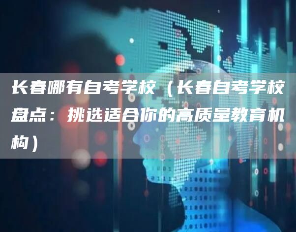 长春哪有自考学校（长春自考学校盘点：挑选适合你的高质量教育机构）