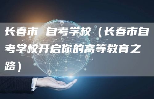 长春市 自考学校（长春市自考学校开启你的高等教育之路）