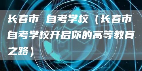 长春市 自考学校（长春市自考学校开启你的高等教育之路）(图1)