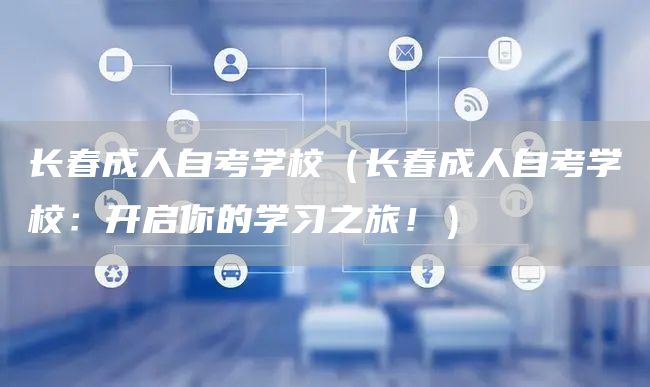 长春成人自考学校（长春成人自考学校：开启你的学习之旅！）