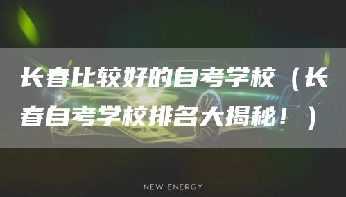 长春比较好的自考学校（长春自考学校排名大揭秘！）(图1)