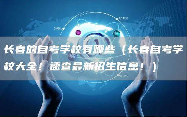 长春的自考学校有哪些（长春自考学校大全！速查最新招生信息！）
