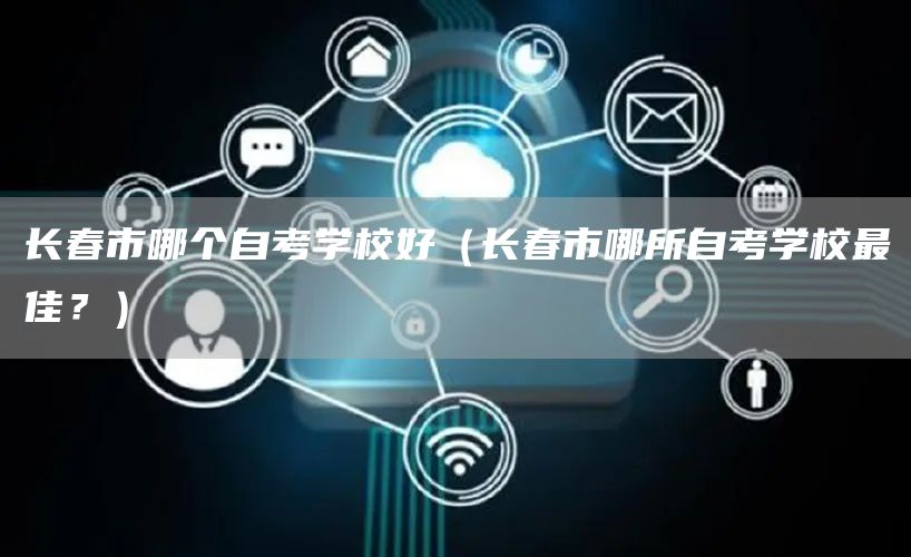 长春市哪个自考学校好（长春市哪所自考学校最佳？）