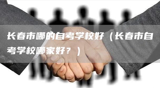 长春市哪的自考学校好（长春市自考学校哪家好？）