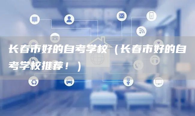 长春市好的自考学校（长春市好的自考学校推荐！）(图1)