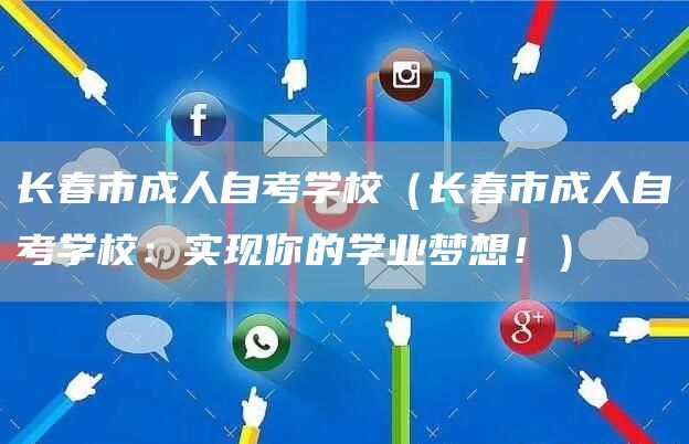 长春市成人自考学校（长春市成人自考学校：实现你的学业梦想！）(图1)