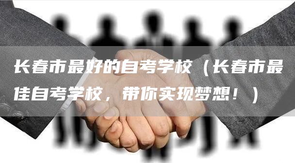 长春市最好的自考学校（长春市最佳自考学校，带你实现梦想！）(图1)