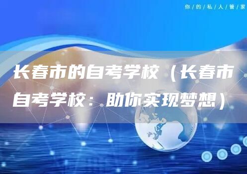 长春市的自考学校（长春市自考学校：助你实现梦想）