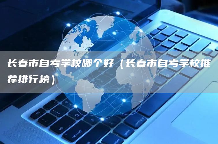 长春市自考学校哪个好（长春市自考学校推荐排行榜）