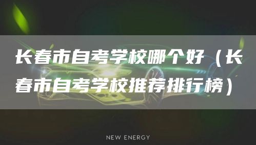 长春市自考学校哪个好（长春市自考学校推荐排行榜）(图1)