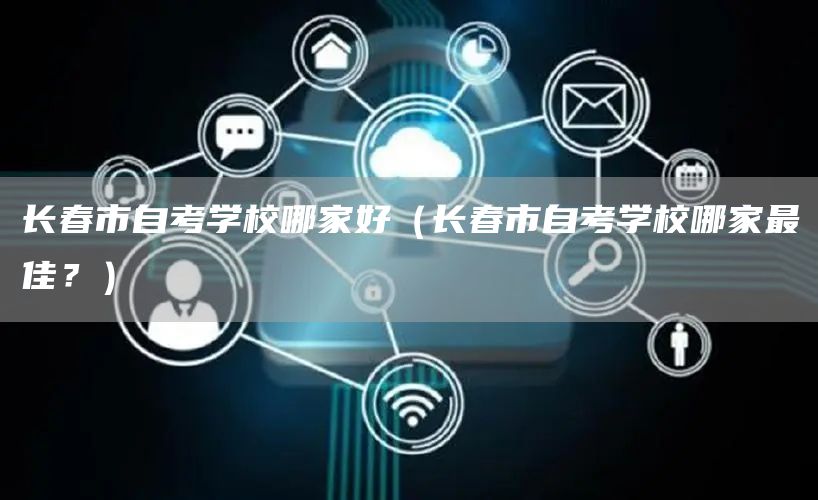 长春市自考学校哪家好（长春市自考学校哪家最佳？）(图1)