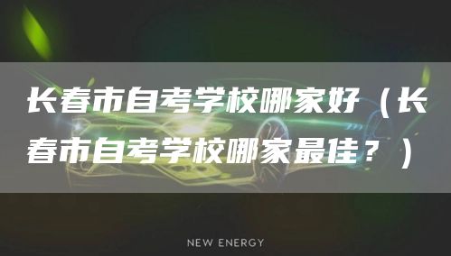 长春市自考学校哪家好（长春市自考学校哪家最佳？）