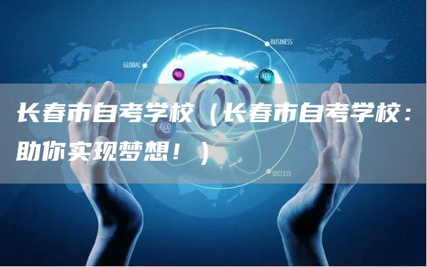 长春市自考学校（长春市自考学校：助你实现梦想！）