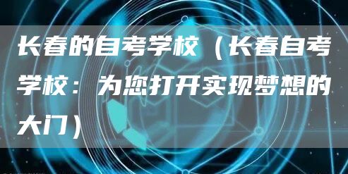 长春的自考学校（长春自考学校：为您打开实现梦想的大门）(图1)
