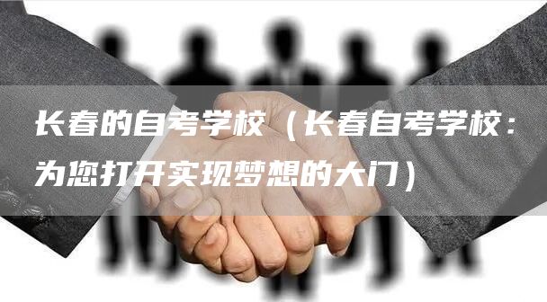 长春的自考学校（长春自考学校：为您打开实现梦想的大门）