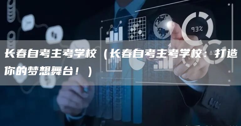 长春自考主考学校（长春自考主考学校：打造你的梦想舞台！）