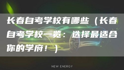 长春自考学校有哪些（长春自考学校一览：选择最适合你的学府！）