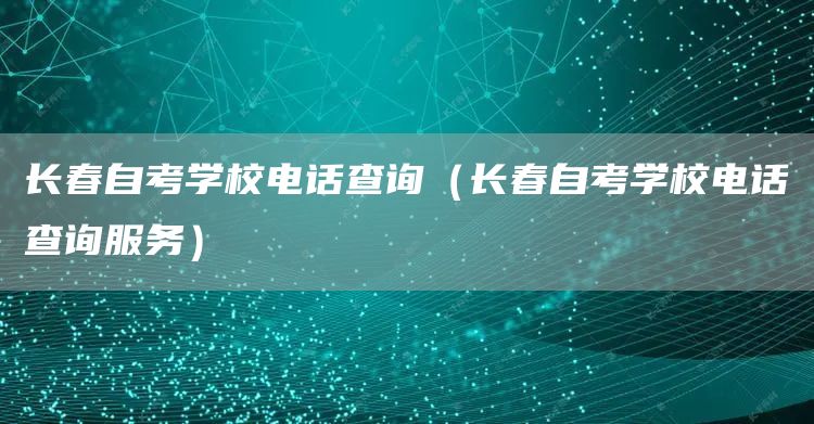 长春自考学校电话查询（长春自考学校电话查询服务）