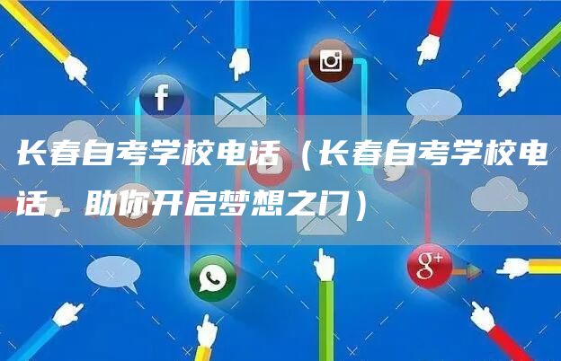 长春自考学校电话（长春自考学校电话，助你开启梦想之门）
