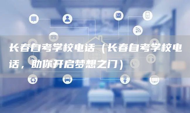 长春自考学校电话（长春自考学校电话，助你开启梦想之门）(图1)