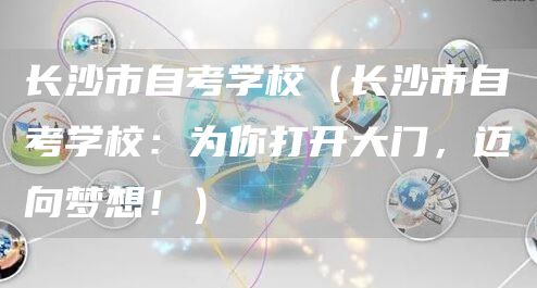 长沙市自考学校（长沙市自考学校：为你打开大门，迈向梦想！）