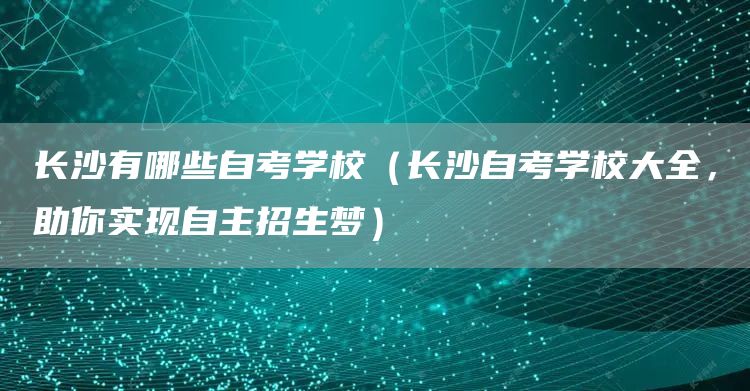 长沙有哪些自考学校（长沙自考学校大全，助你实现自主招生梦）(图1)