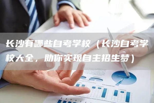 长沙有哪些自考学校（长沙自考学校大全，助你实现自主招生梦）