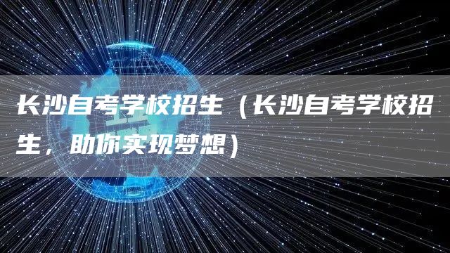 长沙自考学校招生（长沙自考学校招生，助你实现梦想）