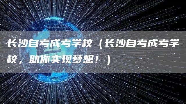 长沙自考成考学校（长沙自考成考学校，助你实现梦想！）