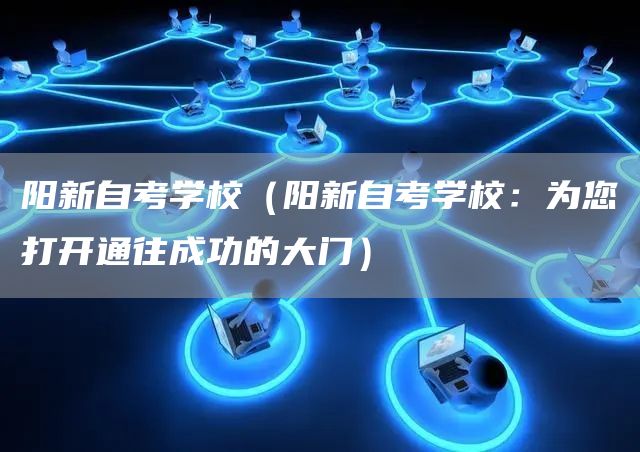 阳新自考学校（阳新自考学校：为您打开通往成功的大门）