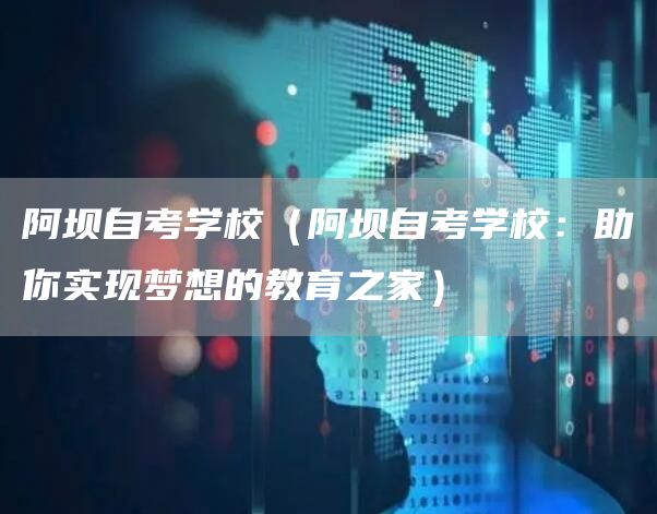 阿坝自考学校（阿坝自考学校：助你实现梦想的教育之家）