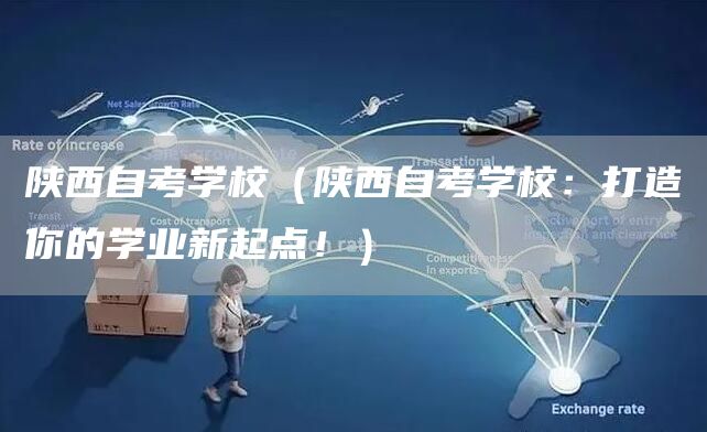 陕西自考学校（陕西自考学校：打造你的学业新起点！）