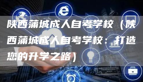 陕西蒲城成人自考学校（陕西蒲城成人自考学校：打造您的升学之路）(图1)