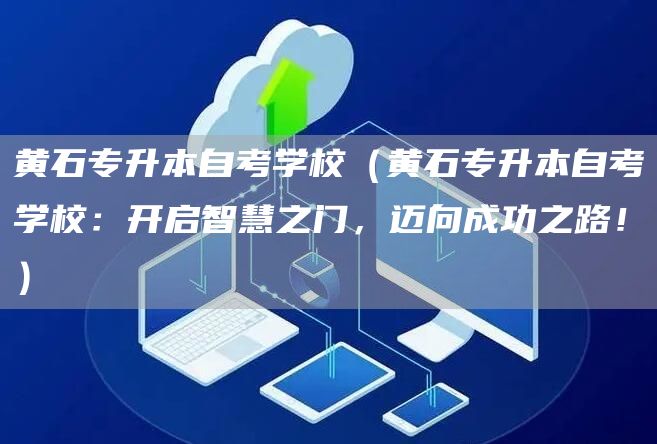 黄石专升本自考学校（黄石专升本自考学校：开启智慧之门，迈向成功之路！）(图1)