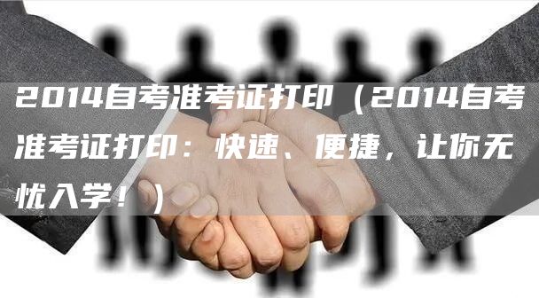 2014自考准考证打印（2014自考准考证打印：快速、便捷，让你无忧入学！）(图1)