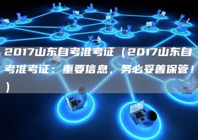2017山东自考准考证（2017山东自考准考证：重要信息，务必妥善保管！）
