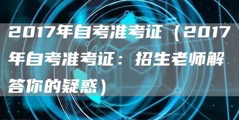 2017年自考准考证（2017年自考准考证：招生老师解答你的疑惑）