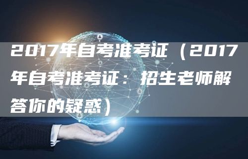 2017年自考准考证（2017年自考准考证：招生老师解答你的疑惑）(图1)