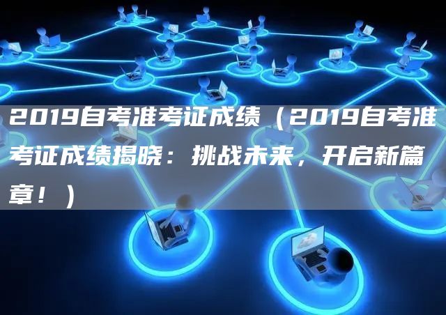 2019自考准考证成绩（2019自考准考证成绩揭晓：挑战未来，开启新篇章！）