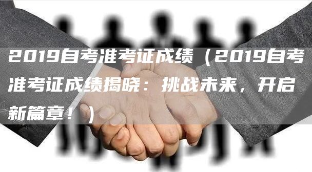 2019自考准考证成绩（2019自考准考证成绩揭晓：挑战未来，开启新篇章！）(图1)