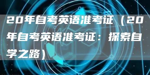 20年自考英语准考证（20年自考英语准考证：探索自学之路）